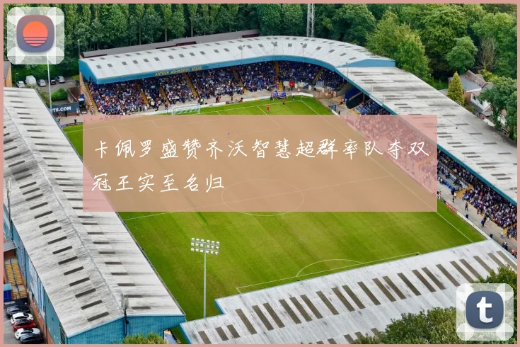 卡佩罗盛赞齐沃智慧超群率队夺双冠王实至名归