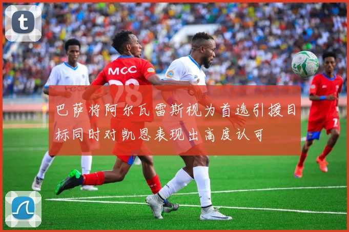 巴萨将阿尔瓦雷斯视为首选引援目标同时对凯恩表现出高度认可