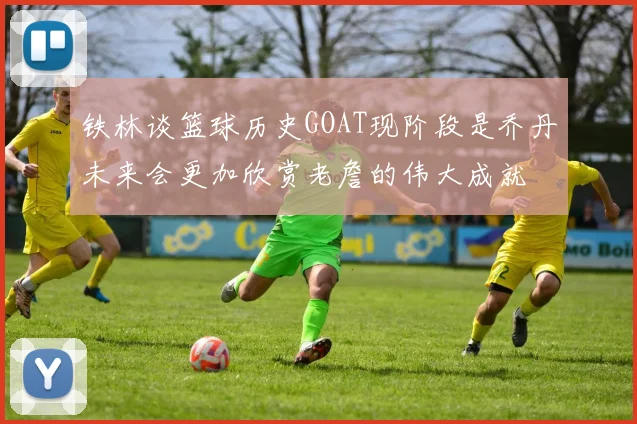 铁林谈篮球历史GOAT现阶段是乔丹未来会更加欣赏老詹的伟大成就