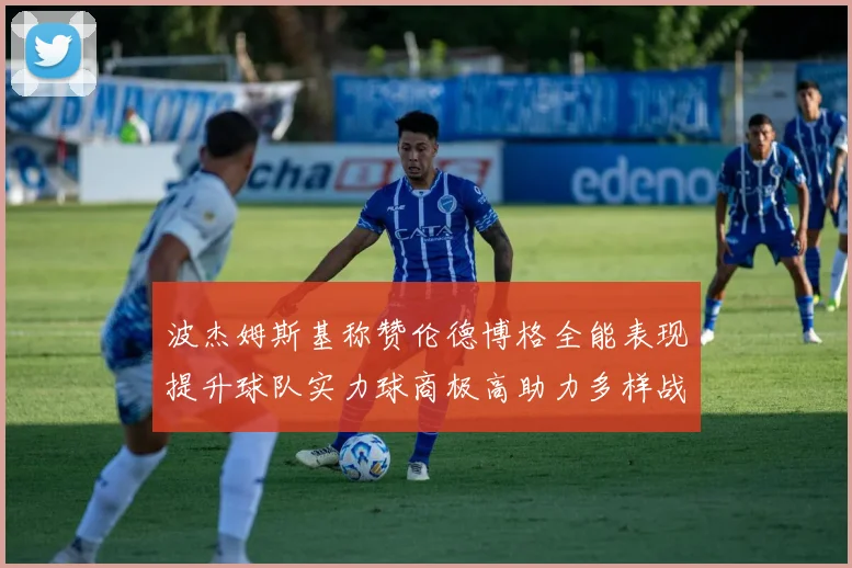 波杰姆斯基称赞伦德博格全能表现提升球队实力球商极高助力多样战术选择